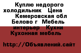 Куплю недорого холодильник › Цена ­ 3 000 - Кемеровская обл., Белово г. Мебель, интерьер » Кухни. Кухонная мебель   